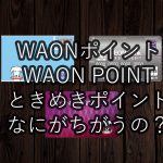 【イオンカード】ときめきポイントってなんだ? WAONポイントとWAON POINTって違うの?